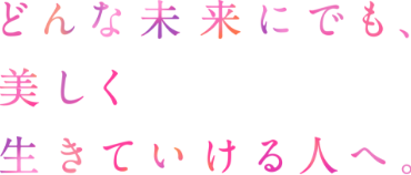 どんな未来にでも、美しく、生きていける人へ。